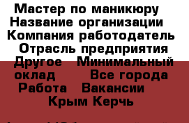 Мастер по маникюру › Название организации ­ Компания-работодатель › Отрасль предприятия ­ Другое › Минимальный оклад ­ 1 - Все города Работа » Вакансии   . Крым,Керчь